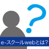 e-スクールwebとは？